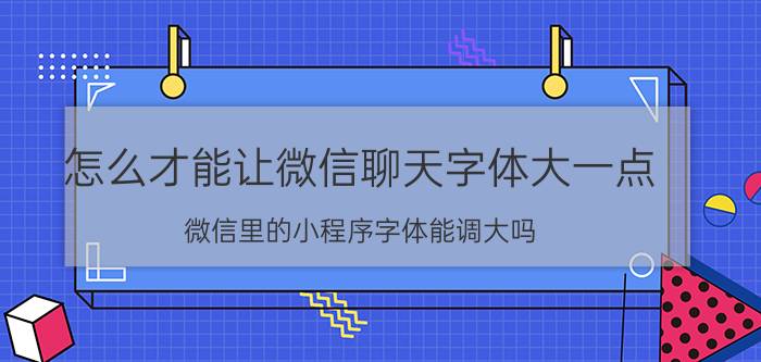 怎么才能让微信聊天字体大一点 微信里的小程序字体能调大吗？